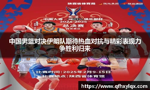 leyu中国男篮对决伊朗队期待热血对抗与精彩表现力争胜利归来