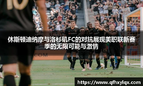 休斯顿迪纳摩与洛杉矶FC的对抗展现美职联新赛季的无限可能与激情