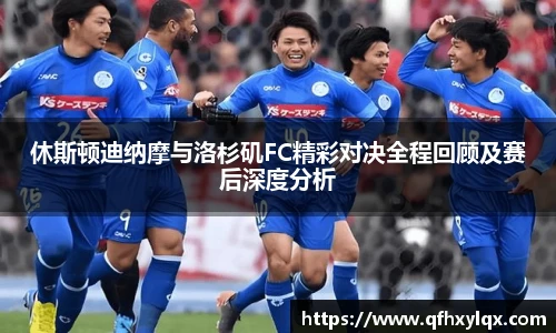 休斯顿迪纳摩与洛杉矶FC精彩对决全程回顾及赛后深度分析