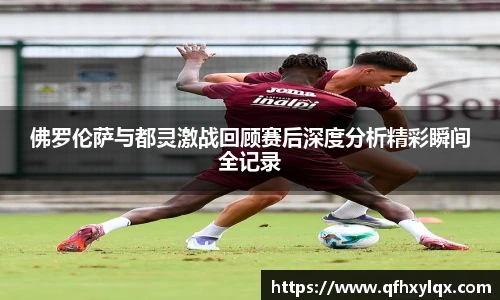 leyu佛罗伦萨与都灵激战回顾赛后深度分析精彩瞬间全记录