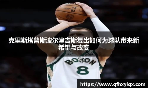 leyu克里斯塔普斯波尔津吉斯复出如何为球队带来新希望与改变