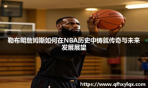 leyu勒布朗詹姆斯如何在NBA历史中铸就传奇与未来发展展望