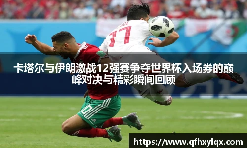 leyu卡塔尔与伊朗激战12强赛争夺世界杯入场券的巅峰对决与精彩瞬间回顾