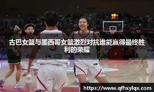 古巴女篮与墨西哥女篮激烈对抗谁能赢得最终胜利的荣耀