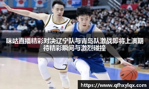 leyu咪咕直播精彩对决辽宁队与青岛队激战即将上演期待精彩瞬间与激烈碰撞